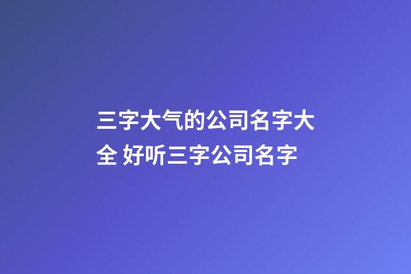 三字大气的公司名字大全 好听三字公司名字